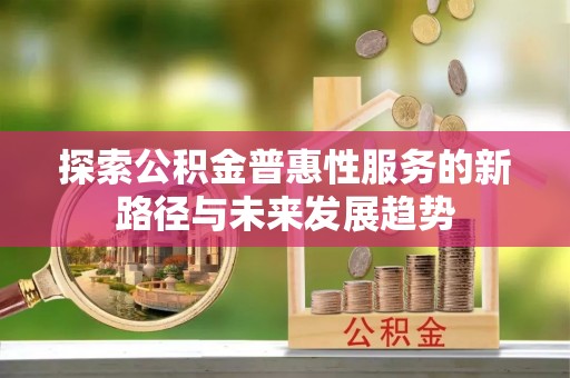乌拉特前旗探索公积金普惠性服务的新路径与未来发展趋势