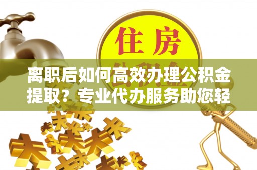 乌拉特前旗离职后如何高效办理公积金提取？专业代办服务助您轻松搞定