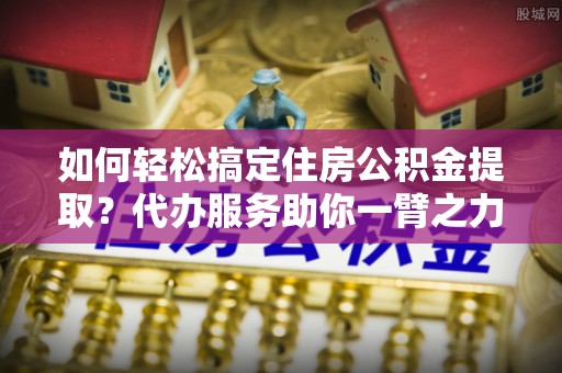 乌拉特前旗如何轻松搞定住房公积金提取？代办服务助你一臂之力