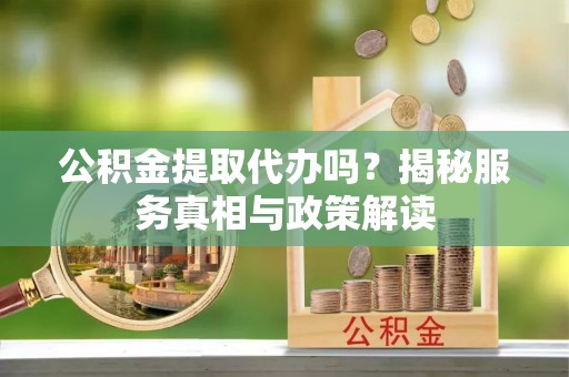 乌拉特前旗公积金提取代办吗？揭秘服务真相与政策解读