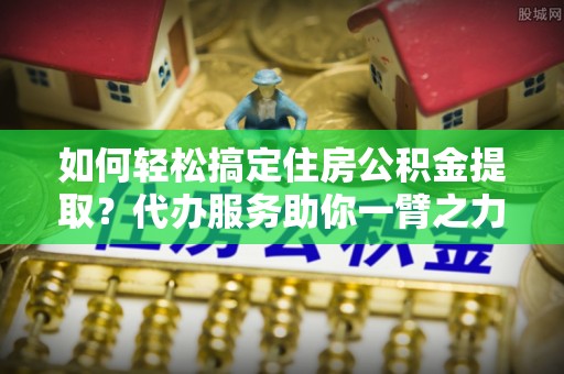 乌拉特前旗如何轻松搞定住房公积金提取？代办服务助你一臂之力