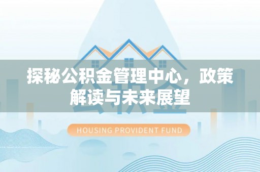 乌拉特前旗探秘公积金管理中心，政策解读与未来展望