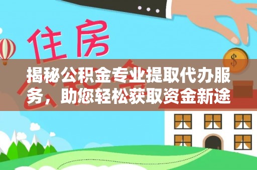乌拉特前旗揭秘公积金专业提取代办服务，助您轻松获取资金新途径