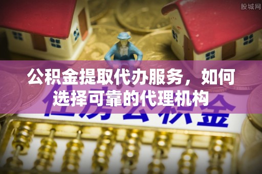 乌拉特前旗公积金提取代办服务，如何选择可靠的代理机构