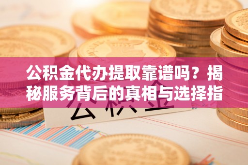乌拉特前旗公积金代办提取靠谱吗？揭秘服务背后的真相与选择指南