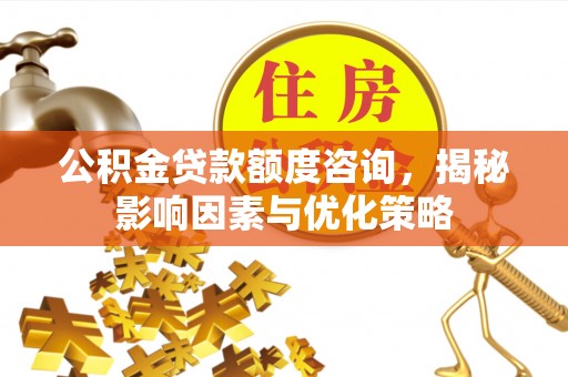 乌拉特前旗公积金贷款额度咨询，揭秘影响因素与优化策略