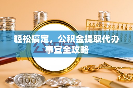乌拉特前旗轻松搞定，公积金提取代办事宜全攻略