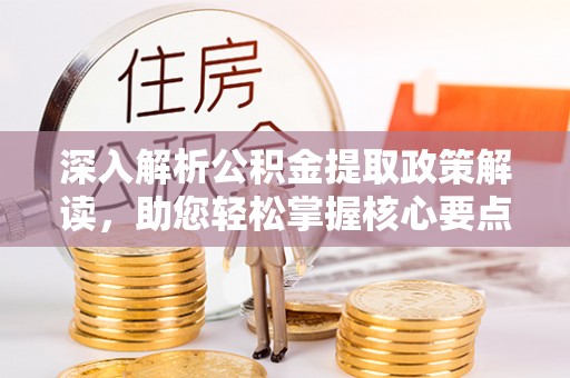 乌拉特前旗深入解析公积金提取政策解读，助您轻松掌握核心要点