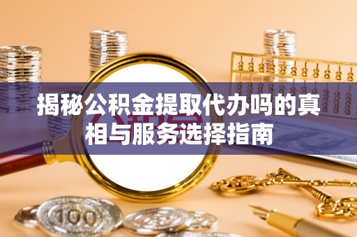 乌拉特前旗揭秘公积金提取代办吗的真相与服务选择指南