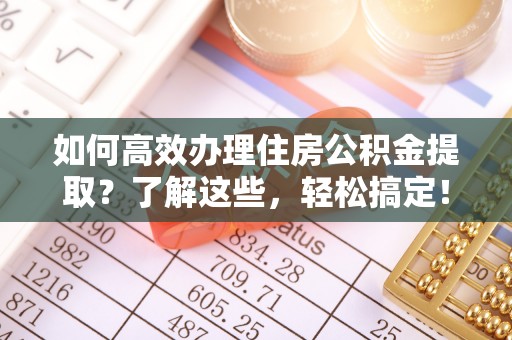 乌拉特前旗如何高效办理住房公积金提取？了解这些，轻松搞定！