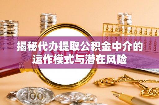 乌拉特前旗揭秘代办提取公积金中介的运作模式与潜在风险