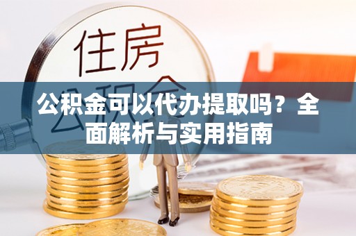 乌拉特前旗公积金可以代办提取吗？全面解析与实用指南