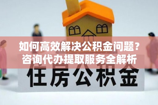 乌拉特前旗如何高效解决公积金问题？咨询代办提取服务全解析