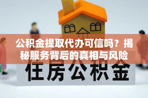 乌拉特前旗公积金提取代办可信吗？揭秘服务背后的真相与风险