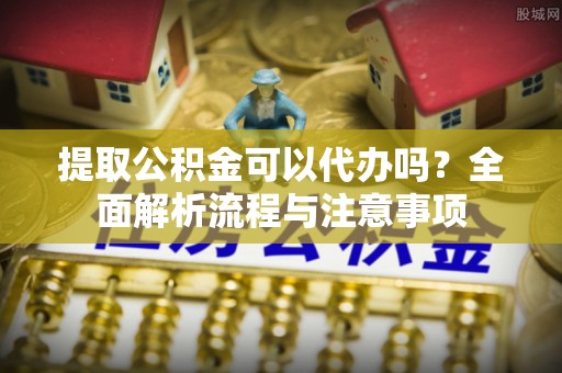 乌拉特前旗提取公积金可以代办吗？全面解析流程与注意事项