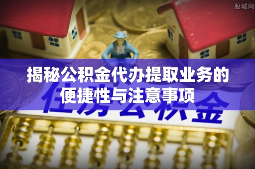 乌拉特前旗揭秘公积金代办提取业务的便捷性与注意事项