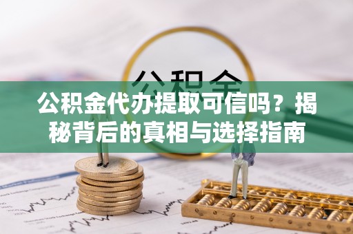 乌拉特前旗公积金代办提取可信吗？揭秘背后的真相与选择指南