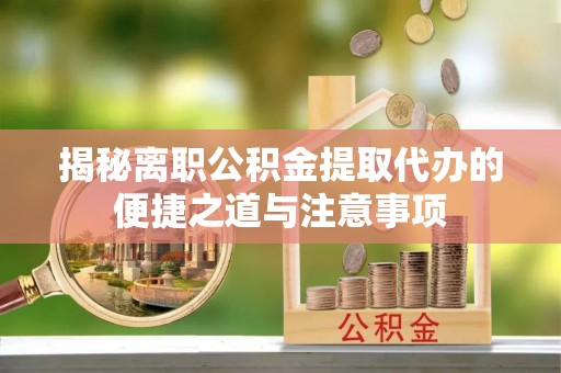 乌拉特前旗揭秘离职公积金提取代办的便捷之道与注意事项