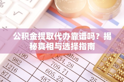 乌拉特前旗公积金提取代办靠谱吗？揭秘真相与选择指南