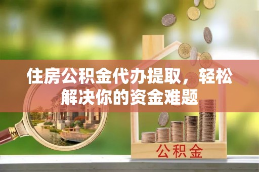 乌拉特前旗住房公积金代办提取，轻松解决你的资金难题