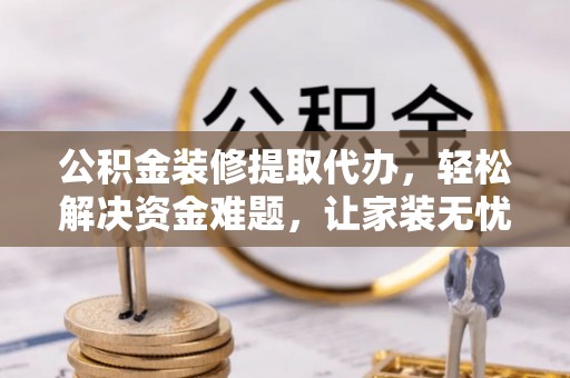 乌拉特前旗公积金装修提取代办，轻松解决资金难题，让家装无忧
