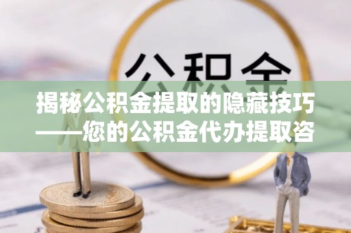乌拉特前旗揭秘公积金提取的隐藏技巧——您的公积金代办提取咨询指南