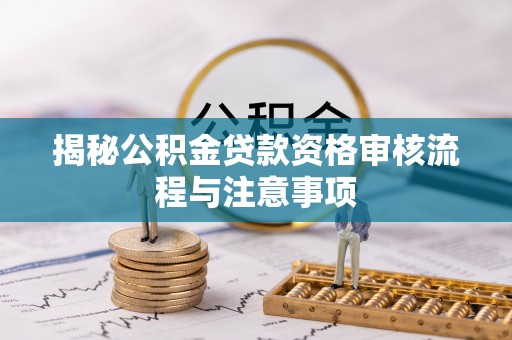乌拉特前旗揭秘公积金贷款资格审核流程与注意事项