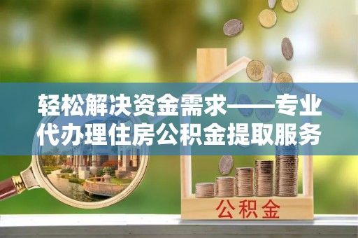 乌拉特前旗轻松解决资金需求——专业代办理住房公积金提取服务