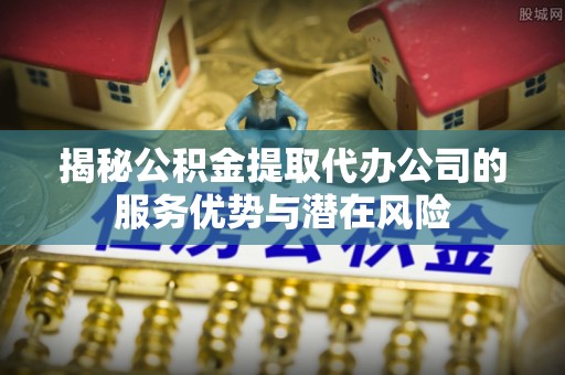 乌拉特前旗揭秘公积金提取代办公司的服务优势与潜在风险