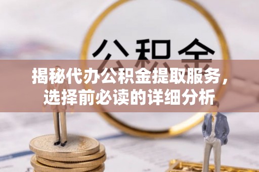 乌拉特前旗揭秘代办公积金提取服务，选择前必读的详细分析