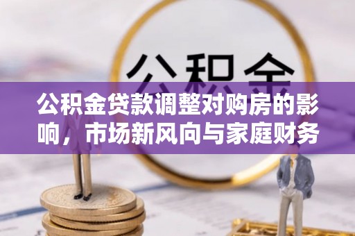乌拉特前旗公积金贷款调整对购房的影响，市场新风向与家庭财务规划