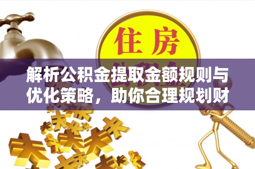 乌拉特前旗解析公积金提取金额规则与优化策略，助你合理规划财务未来