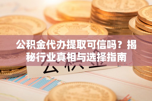 乌拉特前旗公积金代办提取可信吗？揭秘行业真相与选择指南