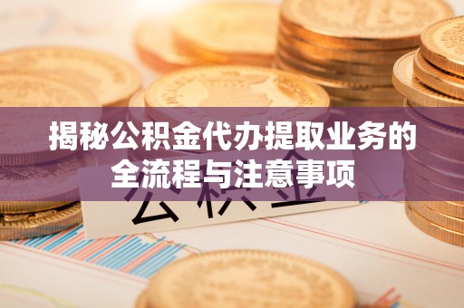 乌拉特前旗揭秘公积金代办提取业务的全流程与注意事项