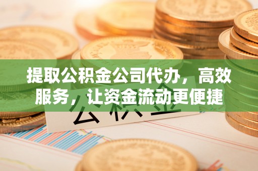 乌拉特前旗提取公积金公司代办，高效服务，让资金流动更便捷