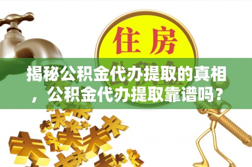 乌拉特前旗揭秘公积金代办提取的真相，公积金代办提取靠谱吗？
