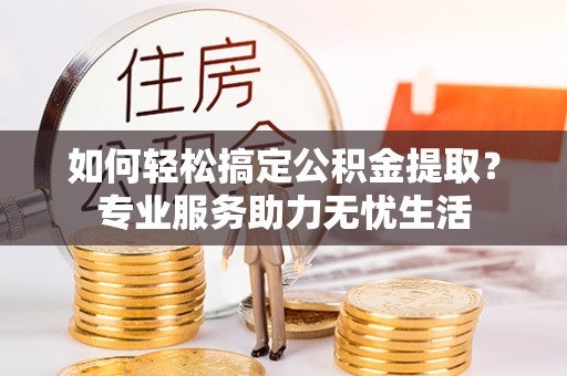 乌拉特前旗如何轻松搞定公积金提取？专业服务助力无忧生活