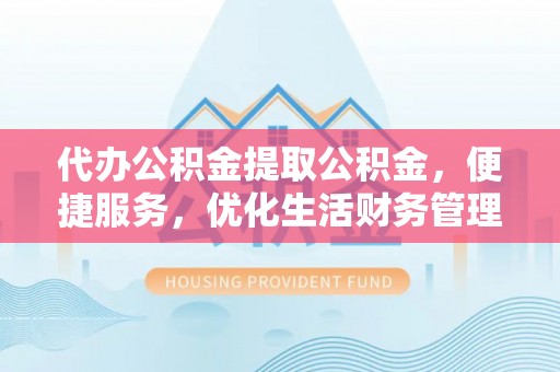 乌拉特前旗代办公积金提取公积金，便捷服务，优化生活财务管理