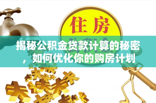 乌拉特前旗揭秘公积金贷款计算的秘密，如何优化你的购房计划