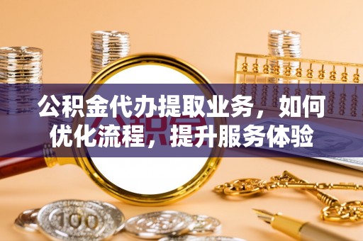 乌拉特前旗公积金代办提取业务，如何优化流程，提升服务体验