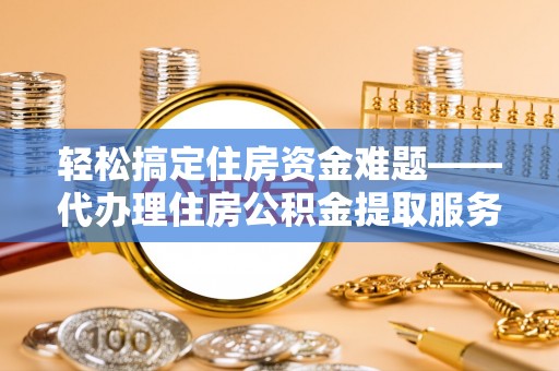 乌拉特前旗轻松搞定住房资金难题——代办理住房公积金提取服务详解