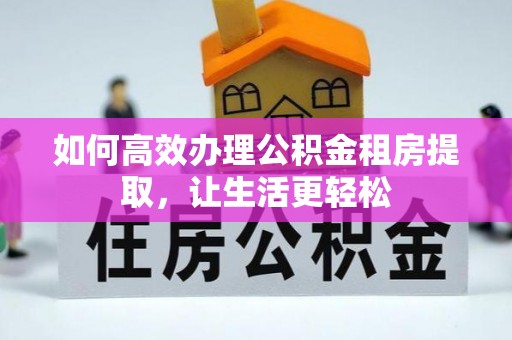 乌拉特前旗如何高效办理公积金租房提取，让生活更轻松