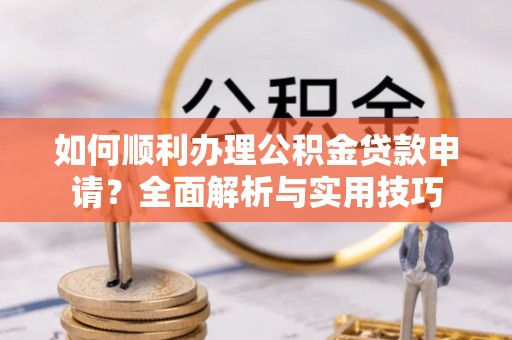 乌拉特前旗如何顺利办理公积金贷款申请？全面解析与实用技巧