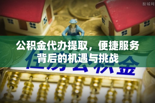 乌拉特前旗公积金代办提取，便捷服务背后的机遇与挑战