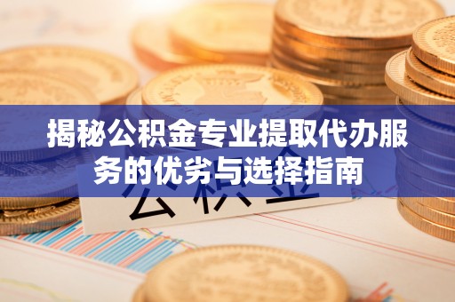 乌拉特前旗揭秘公积金专业提取代办服务的优劣与选择指南