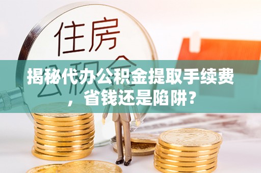 乌拉特前旗揭秘代办公积金提取手续费，省钱还是陷阱？