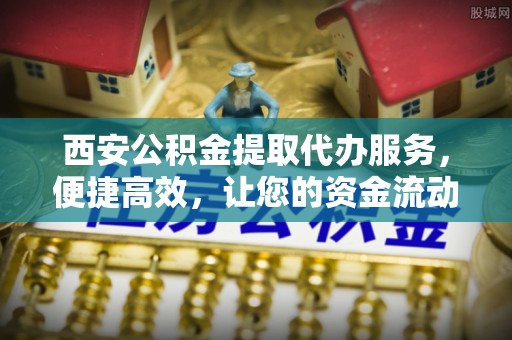 乌拉特前旗西安公积金提取代办服务，便捷高效，让您的资金流动更灵活