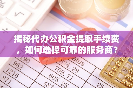 乌拉特前旗揭秘代办公积金提取手续费，如何选择可靠的服务商？
