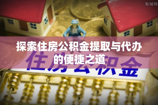 乌拉特前旗探索住房公积金提取与代办的便捷之道