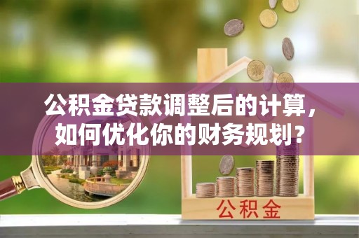 乌拉特前旗公积金贷款调整后的计算，如何优化你的财务规划？